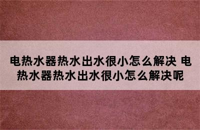 电热水器热水出水很小怎么解决 电热水器热水出水很小怎么解决呢